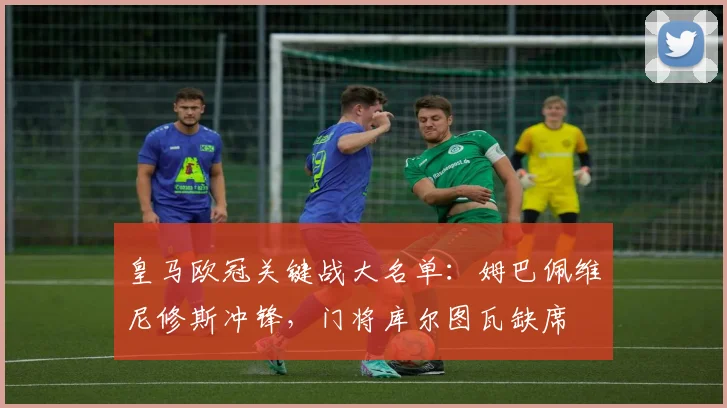皇马欧冠关键战大名单：姆巴佩维尼修斯冲锋，门将库尔图瓦缺席