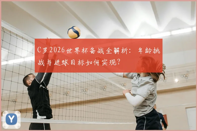 C罗2026世界杯备战全解析:年龄挑战与进球目标如何实现?