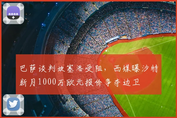 巴萨谈判坎塞洛受阻,西媒曝沙特新月1000万欧元报价争夺边卫