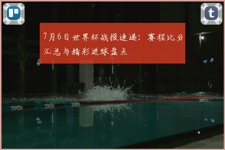 7月6日世界杯战报速递:赛程比分汇总与精彩进球盘点