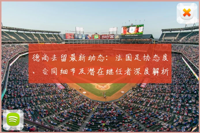 德尚去留最新动态:法国足协态度、合同细节及潜在继任者深度解析
