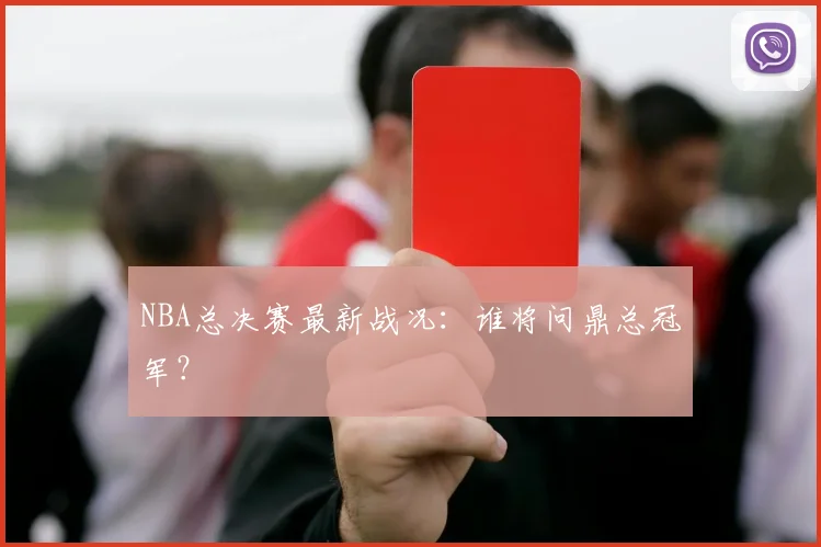 NBA总决赛最新战况：谁将问鼎总冠军？