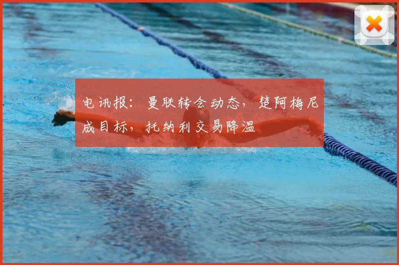 电讯报：曼联转会动态，楚阿梅尼成目标，托纳利交易降温