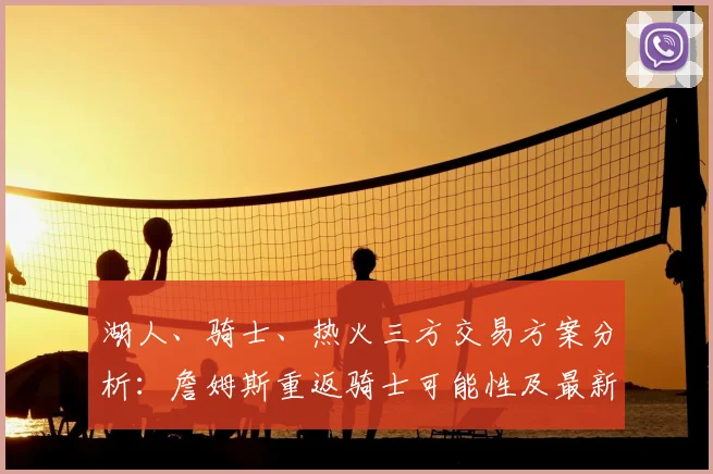 湖人、骑士、热火三方交易方案分析：詹姆斯重返骑士可能性及最新赔率解读