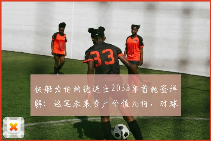 快船为伦纳德送出2033年首轮签详解：这笔未来资产价值几何，对球队有何深远影响？
