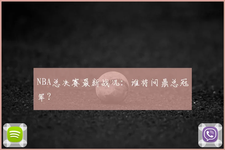NBA总决赛最新战况：谁将问鼎总冠军？