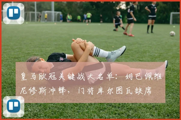 皇马欧冠关键战大名单：姆巴佩维尼修斯冲锋，门将库尔图瓦缺席